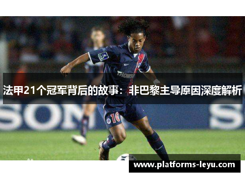 法甲21个冠军背后的故事:非巴黎主导原因深度解析 法甲21个冠军背后的故事:非巴黎主导原因深度解析