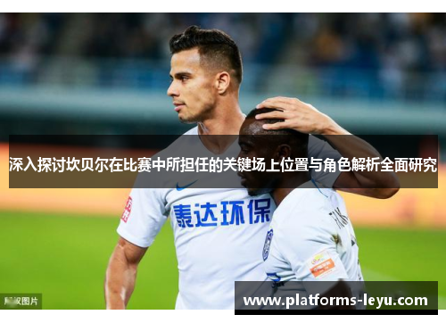 深入探讨坎贝尔在比赛中所担任的关键场上位置与角色解析全面研究 深入探讨坎贝尔在比赛中所担任的关键场上位置与角色解析全面研究