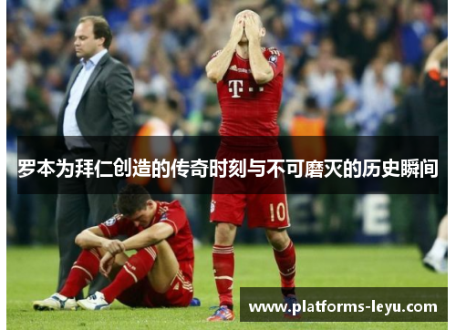 罗本为拜仁创造的传奇时刻与不可磨灭的历史瞬间