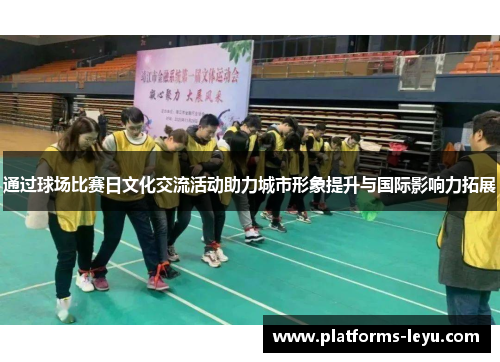 通过球场比赛日文化交流活动助力城市形象提升与国际影响力拓展 通过球场比赛日文化交流活动助力城市形象提升与国际影响力拓展