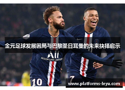 金元足球发展困局与巴黎圣日耳曼的未来抉择启示 金元足球发展困局与巴黎圣日耳曼的未来抉择启示