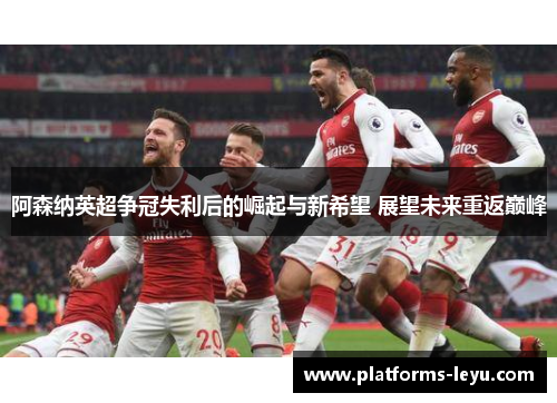 阿森纳英超争冠失利后的崛起与新希望 展望未来重返巅峰