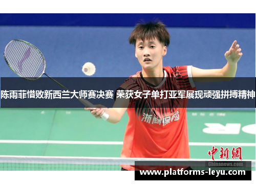 陈雨菲惜败新西兰大师赛决赛 荣获女子单打亚军展现顽强拼搏精神