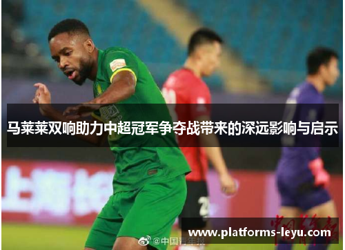 马莱莱双响助力中超冠军争夺战带来的深远影响与启示