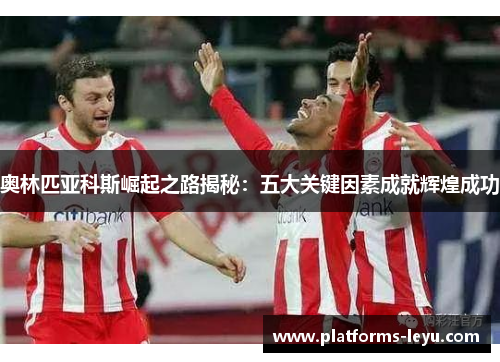 奥林匹亚科斯崛起之路揭秘：五大关键因素成就辉煌成功