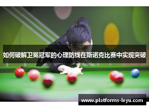 如何破解卫冕冠军的心理防线在斯诺克比赛中实现突破