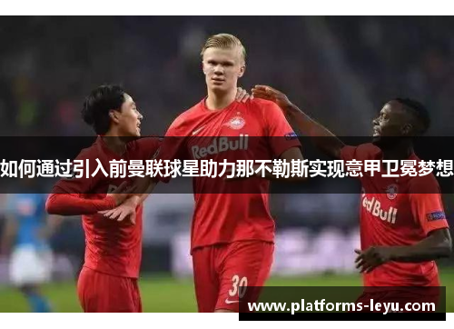 如何通过引入前曼联球星助力那不勒斯实现意甲卫冕梦想