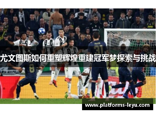 尤文图斯如何重塑辉煌重建冠军梦探索与挑战