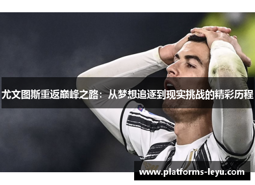 尤文图斯重返巅峰之路:从梦想追逐到现实挑战的精彩历程 尤文图斯重返巅峰之路:从梦想追逐到现实挑战的精彩历程