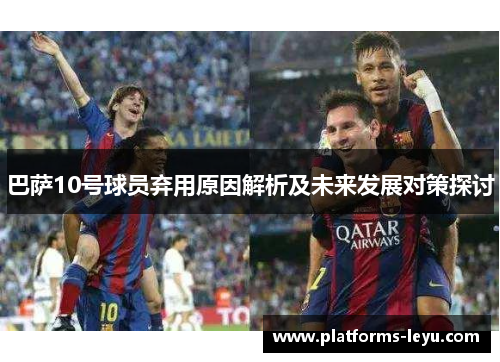 巴萨10号球员弃用原因解析及未来发展对策探讨 巴萨10号球员弃用原因解析及未来发展对策探讨