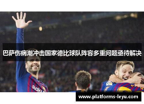 巴萨伤病潮冲击国家德比球队阵容多重问题亟待解决 巴萨伤病潮冲击国家德比球队阵容多重问题亟待解决