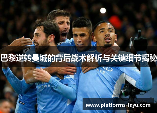 巴黎逆转曼城的背后战术解析与关键细节揭秘 巴黎逆转曼城的背后战术解析与关键细节揭秘