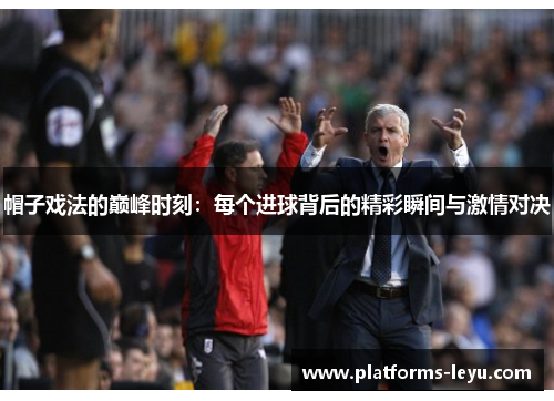 帽子戏法的巅峰时刻:每个进球背后的精彩瞬间与激情对决 帽子戏法的巅峰时刻:每个进球背后的精彩瞬间与激情对决