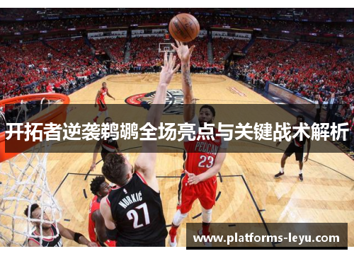 开拓者逆袭鹈鹕全场亮点与关键战术解析 开拓者逆袭鹈鹕全场亮点与关键战术解析