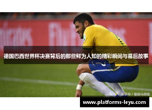 德国巴西世界杯决赛背后的那些鲜为人知的精彩瞬间与幕后故事 德国巴西世界杯决赛背后的那些鲜为人知的精彩瞬间与幕后故事