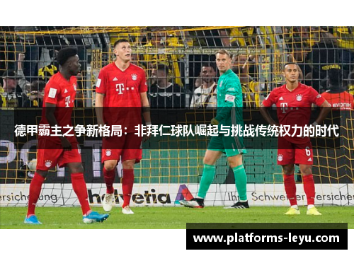 德甲霸主之争新格局:非拜仁球队崛起与挑战传统权力的时代 德甲霸主之争新格局:非拜仁球队崛起与挑战传统权力的时代