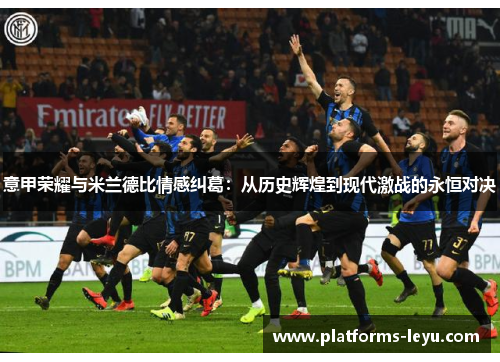 意甲荣耀与米兰德比情感纠葛:从历史辉煌到现代激战的永恒对决 意甲荣耀与米兰德比情感纠葛:从历史辉煌到现代激战的永恒对决