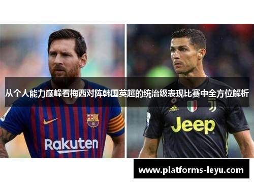 从个人能力巅峰看梅西对阵韩国英超的统治级表现比赛中全方位解析 从个人能力巅峰看梅西对阵韩国英超的统治级表现比赛中全方位解析