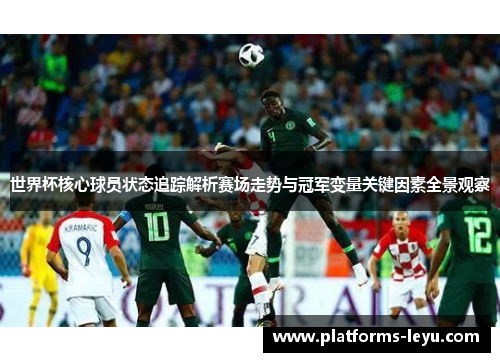 世界杯核心球员状态追踪解析赛场走势与冠军变量关键因素全景观察
