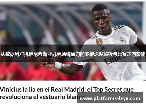 从数据到对抗维尼修斯亚冠赛场统治力的多维深度解析与比赛走向影响 从数据到对抗维尼修斯亚冠赛场统治力的多维深度解析与比赛走向影响