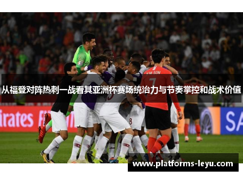 从福登对阵热刺一战看其亚洲杯赛场统治力与节奏掌控和战术价值 从福登对阵热刺一战看其亚洲杯赛场统治力与节奏掌控和战术价值