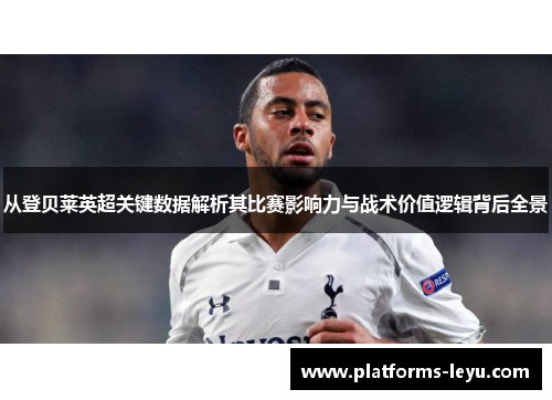 从登贝莱英超关键数据解析其比赛影响力与战术价值逻辑背后全景 从登贝莱英超关键数据解析其比赛影响力与战术价值逻辑背后全景