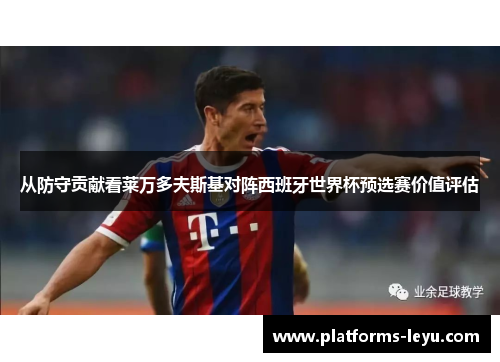 从防守贡献看莱万多夫斯基对阵西班牙世界杯预选赛价值评估 从防守贡献看莱万多夫斯基对阵西班牙世界杯预选赛价值评估