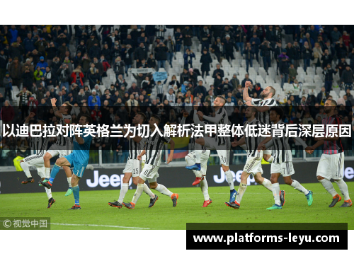 以迪巴拉对阵英格兰为切入解析法甲整体低迷背后深层原因 以迪巴拉对阵英格兰为切入解析法甲整体低迷背后深层原因