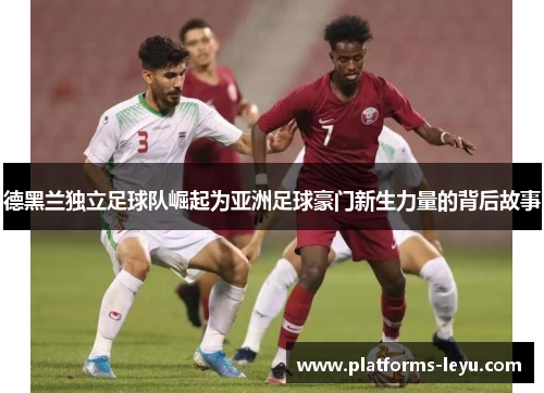 德黑兰独立足球队崛起为亚洲足球豪门新生力量的背后故事