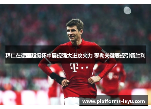 拜仁在德国超级杯中展现强大进攻火力 穆勒关键表现引领胜利