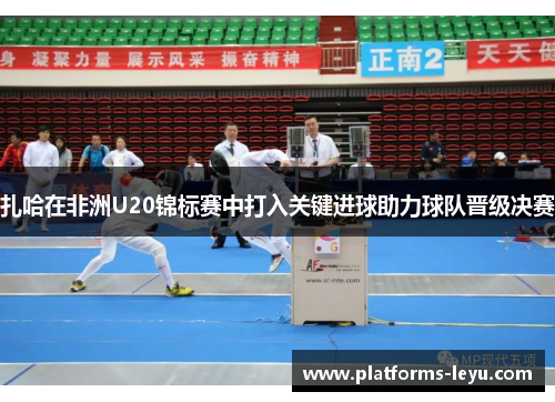 扎哈在非洲U20锦标赛中打入关键进球助力球队晋级决赛