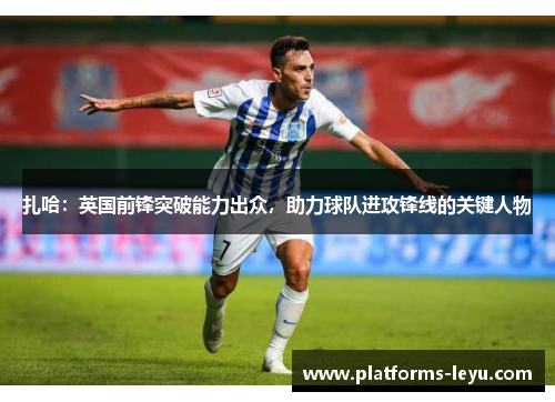扎哈：英国前锋突破能力出众，助力球队进攻锋线的关键人物