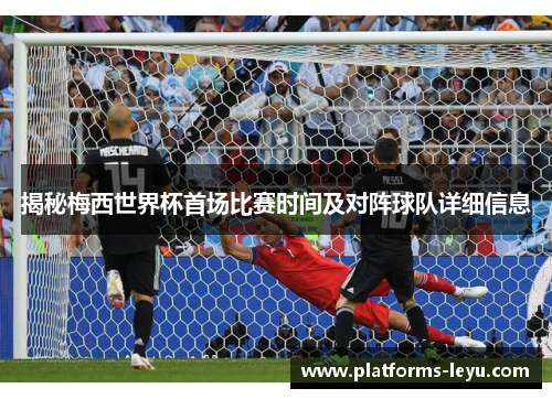 揭秘梅西世界杯首场比赛时间及对阵球队详细信息