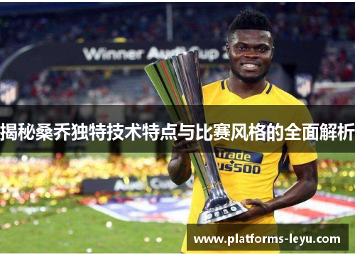 揭秘桑乔独特技术特点与比赛风格的全面解析 揭秘桑乔独特技术特点与比赛风格的全面解析