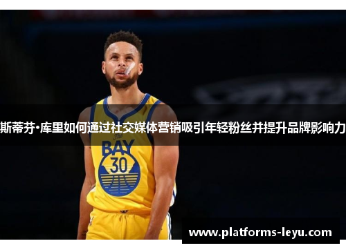斯蒂芬·库里如何通过社交媒体营销吸引年轻粉丝并提升品牌影响力 斯蒂芬·库里如何通过社交媒体营销吸引年轻粉丝并提升品牌影响力