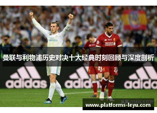 曼联与利物浦历史对决十大经典时刻回顾与深度剖析