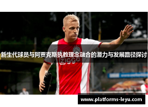 新生代球员与阿贾克斯执教理念融合的潜力与发展路径探讨