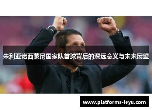 朱利亚诺西蒙尼国家队首球背后的深远意义与未来展望