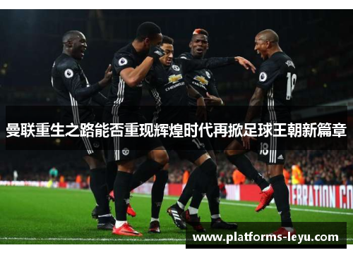 曼联重生之路能否重现辉煌时代再掀足球王朝新篇章