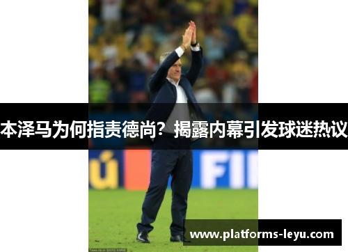 本泽马为何指责德尚？揭露内幕引发球迷热议