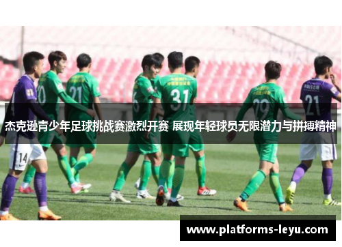 杰克逊青少年足球挑战赛激烈开赛 展现年轻球员无限潜力与拼搏精神