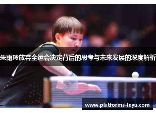 朱雨玲放弃全运会决定背后的思考与未来发展的深度解析