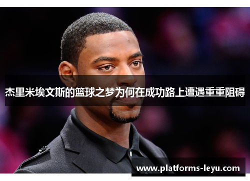 杰里米埃文斯的篮球之梦为何在成功路上遭遇重重阻碍 杰里米埃文斯的篮球之梦为何在成功路上遭遇重重阻碍
