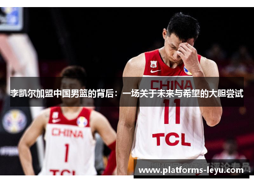 李凯尔加盟中国男篮的背后：一场关于未来与希望的大胆尝试