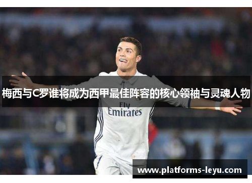 梅西与C罗谁将成为西甲最佳阵容的核心领袖与灵魂人物 梅西与C罗谁将成为西甲最佳阵容的核心领袖与灵魂人物