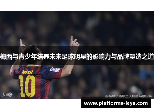 梅西与青少年培养未来足球明星的影响力与品牌塑造之道 梅西与青少年培养未来足球明星的影响力与品牌塑造之道