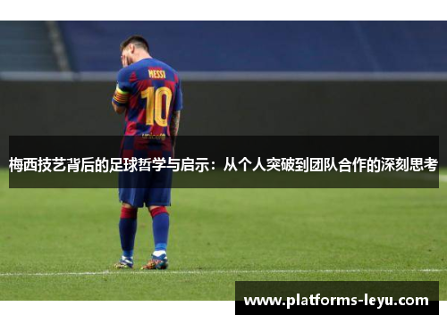 梅西技艺背后的足球哲学与启示：从个人突破到团队合作的深刻思考