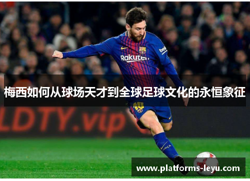 梅西如何从球场天才到全球足球文化的永恒象征