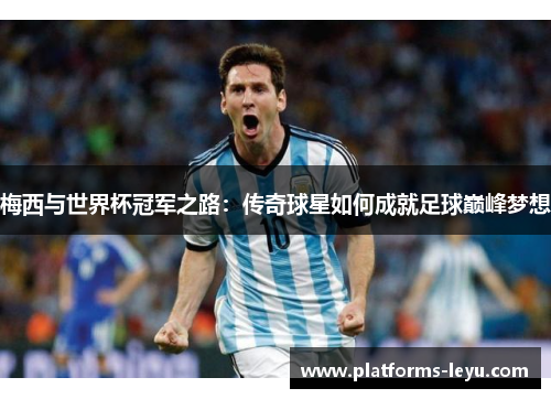 梅西与世界杯冠军之路：传奇球星如何成就足球巅峰梦想