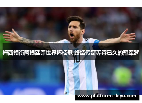梅西领衔阿根廷夺世界杯桂冠 终结传奇等待已久的冠军梦